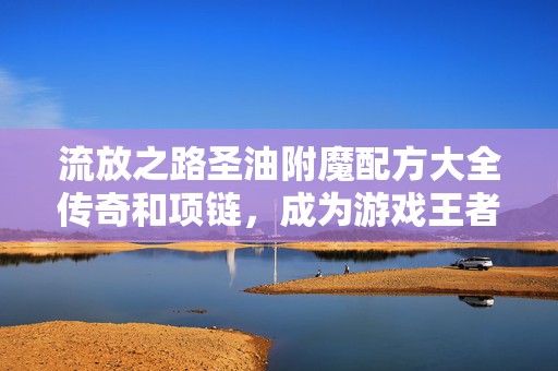 流放之路圣油附魔配方大全传奇和项链，成为游戏王者的必备秘籍