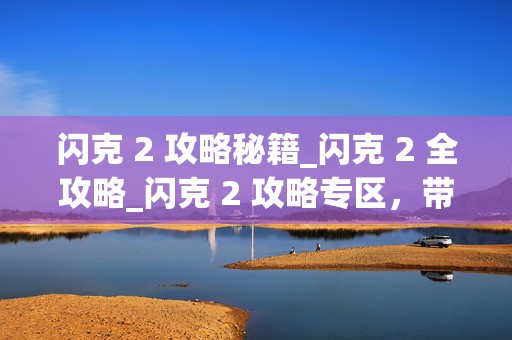 闪克 2 攻略秘籍_闪克 2 全攻略_闪克 2 攻略专区，带你畅玩闪克 2 的必备指南