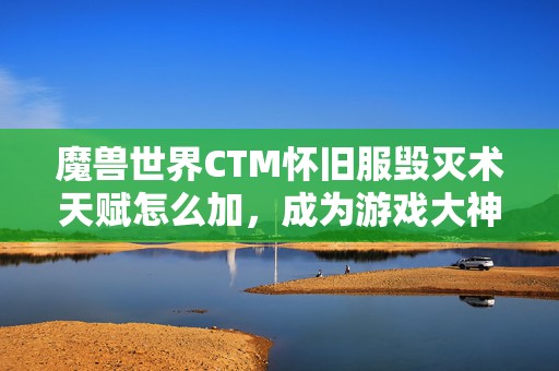 魔兽世界CTM怀旧服毁灭术天赋怎么加，成为游戏大神的秘诀