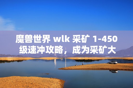 魔兽世界 wlk 采矿 1-450 级速冲攻略，成为采矿大师的必备指南