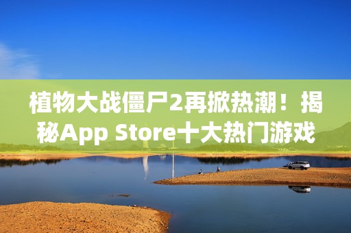 植物大战僵尸2再掀热潮！揭秘App Store十大热门游戏盛宴