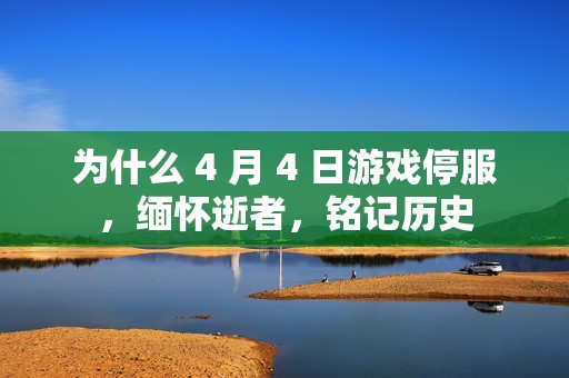 为什么 4 月 4 日游戏停服，缅怀逝者，铭记历史