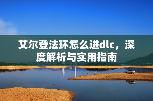 艾尔登法环怎么进dlc，深度解析与实用指南