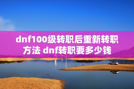 dnf100级转职后重新转职方法 dnf转职要多少钱