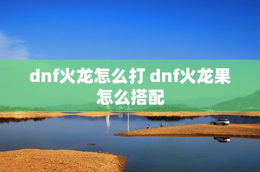 dnf火龙怎么打 dnf火龙果怎么搭配