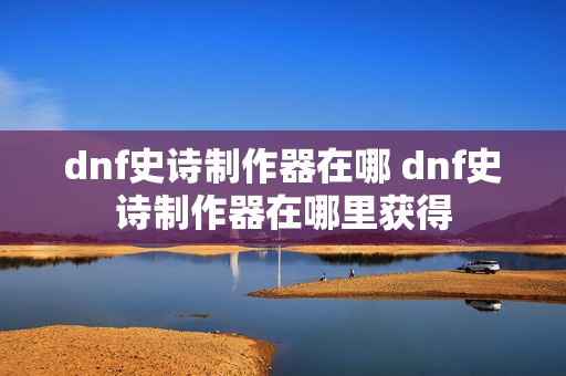 dnf史诗制作器在哪 dnf史诗制作器在哪里获得