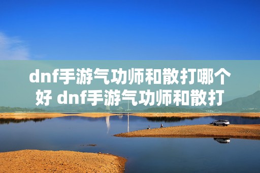 dnf手游气功师和散打哪个好 dnf手游气功师和散打