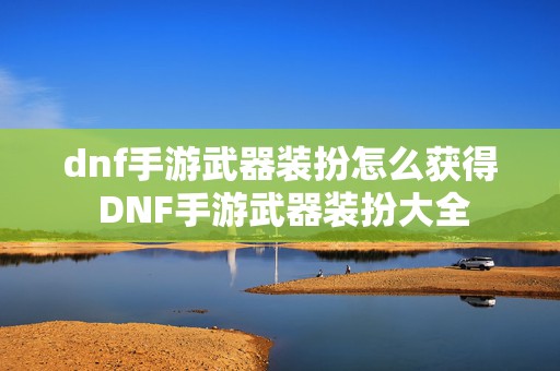 dnf手游武器装扮怎么获得 DNF手游武器装扮大全