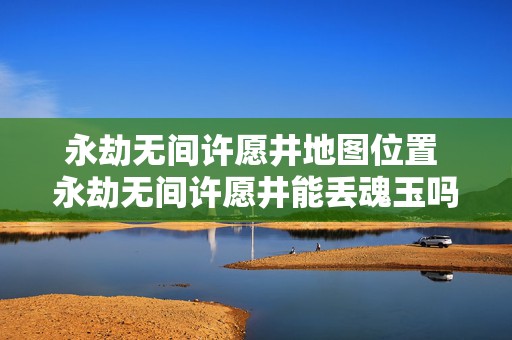 永劫无间许愿井地图位置 永劫无间许愿井能丢魂玉吗