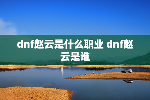 dnf赵云是什么职业 dnf赵云是谁