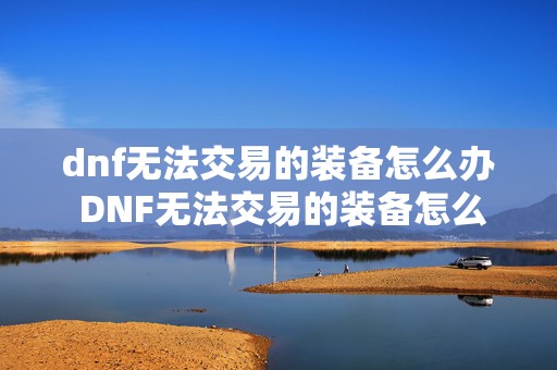 dnf无法交易的装备怎么办 DNF无法交易的装备怎么转移角色