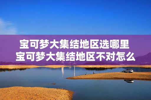 宝可梦大集结地区选哪里 宝可梦大集结地区不对怎么办