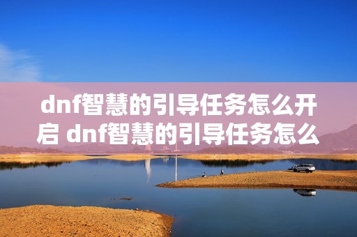 dnf智慧的引导任务怎么开启 dnf智慧的引导任务怎么做