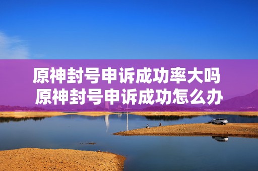 原神封号申诉成功率大吗 原神封号申诉成功怎么办