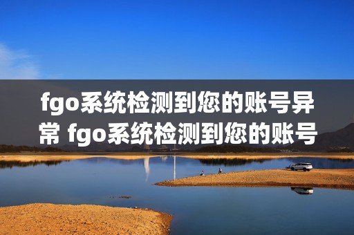 fgo系统检测到您的账号异常 fgo系统检测到您的账号异常,请登录主页