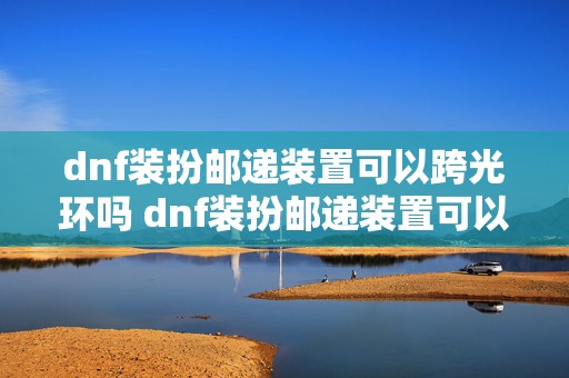 dnf装扮邮递装置可以跨光环吗 dnf装扮邮递装置可以邮寄纹章吗