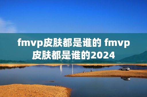 fmvp皮肤都是谁的 fmvp皮肤都是谁的2024