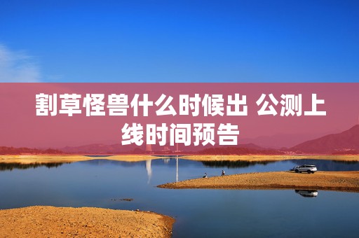 割草怪兽什么时候出 公测上线时间预告