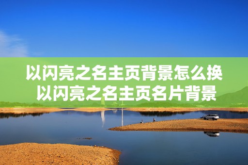 以闪亮之名主页背景怎么换 以闪亮之名主页名片背景