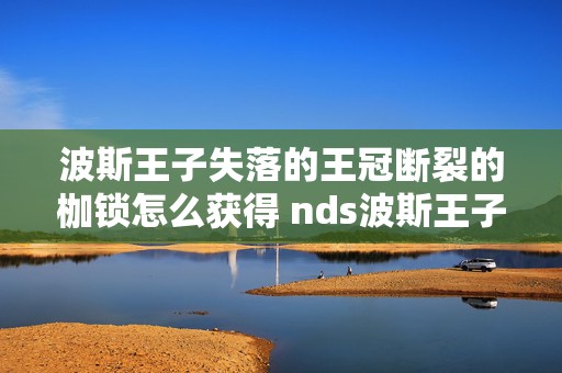 波斯王子失落的王冠断裂的枷锁怎么获得 nds波斯王子 堕落之王