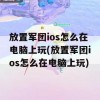 放置军团ios怎么在电脑上玩(放置军团ios怎么在电脑上玩)