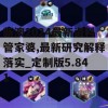 新澳2024最新资料管家婆,最新研究解释落实_定制版5.841