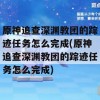 原神追查深渊教团的踪迹任务怎么完成(原神追查深渊教团的踪迹任务怎么完成)