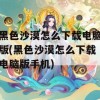 黑色沙漠怎么下载电脑版(黑色沙漠怎么下载电脑版手机)