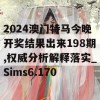 2024澳门特马今晚开奖结果出来198期,权威分析解释落实_Sims6.170