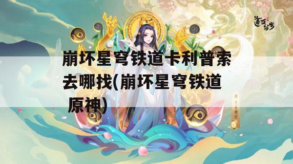 崩坏星穹铁道卡利普索去哪找(崩坏星穹铁道 原神)