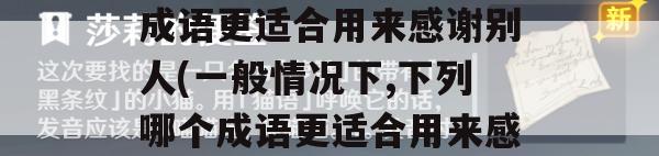 一般情况下，下列哪个成语更适合用来感谢别人(一般情况下,下列哪个成语更适合用来感谢别人的帮助)