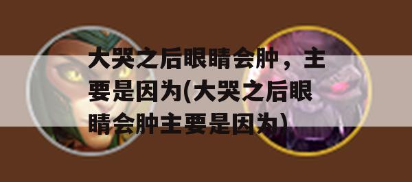 大哭之后眼睛会肿，主要是因为(大哭之后眼睛会肿主要是因为)