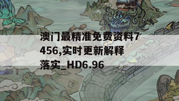 澳门最精准免费资料7456,实时更新解释落实_HD6.96