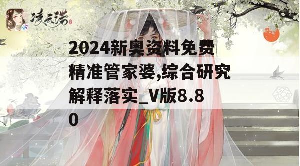 2024新奥资料免费精准管家婆,综合研究解释落实_V版8.80