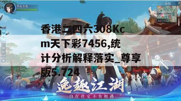 香港二四六308Kcm天下彩7456,统计分析解释落实_尊享版5.724