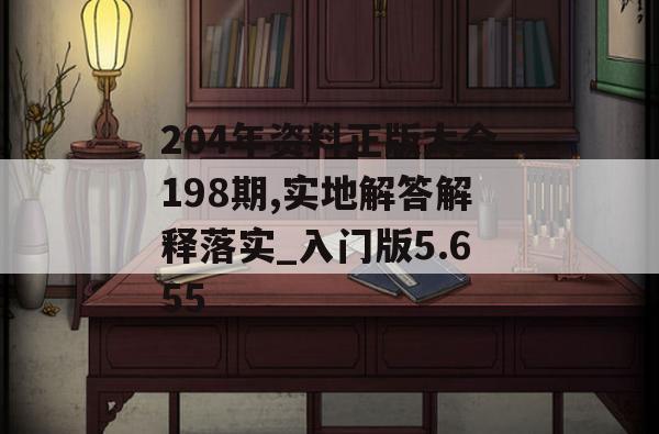 204年资料正版大全198期,实地解答解释落实_入门版5.655