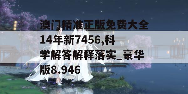 澳门精准正版免费大全14年新7456,科学解答解释落实_豪华版8.946