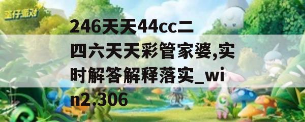 246天天44cc二四六天天彩管家婆,实时解答解释落实_win2.306