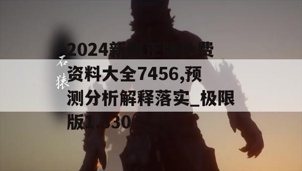 2024新澳正版免费资料大全7456,预测分析解释落实_极限版1.330