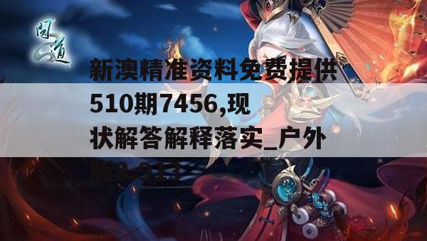 新澳精准资料免费提供510期7456,现状解答解释落实_户外版8.913