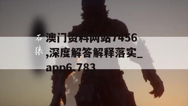 澳门资料网站7456,深度解答解释落实_app6.783