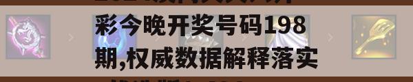 2024澳门天天六开彩今晚开奖号码198期,权威数据解释落实_优选版1.498