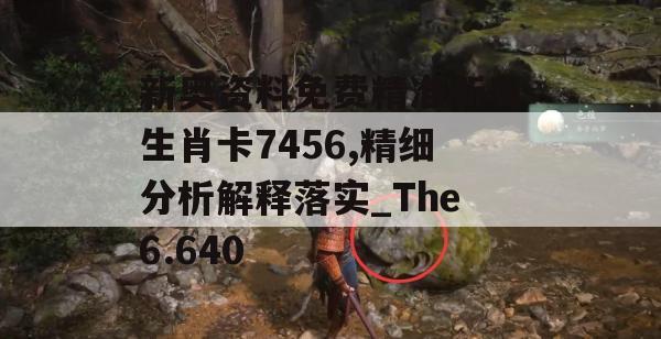 新奥资料免费精准新奥生肖卡7456,精细分析解释落实_The6.640