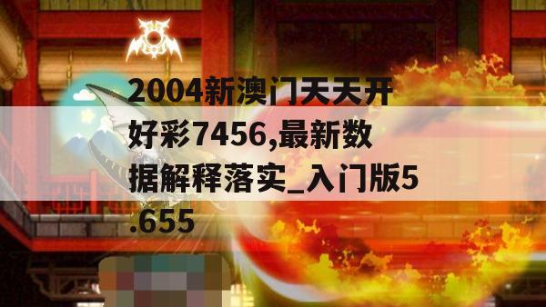 2004新澳门天天开好彩7456,最新数据解释落实_入门版5.655