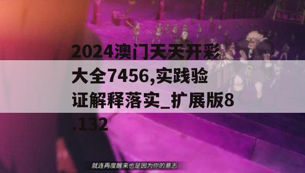 2024澳门天天开彩大全7456,实践验证解释落实_扩展版8.132