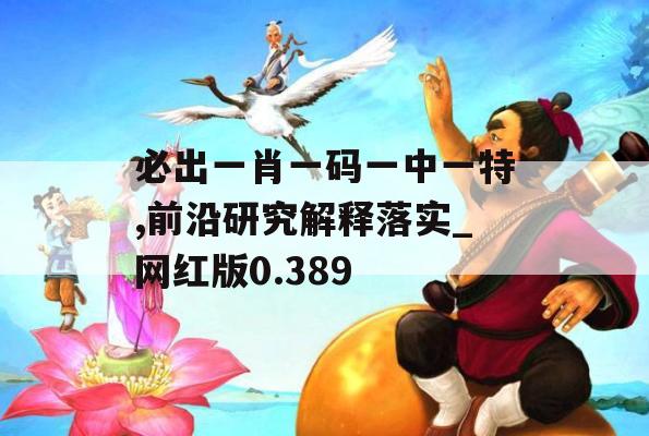 必出一肖一码一中一特,前沿研究解释落实_网红版0.389