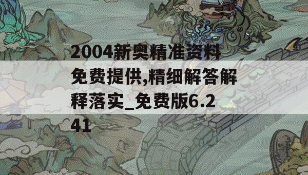 2004新奥精准资料免费提供,精细解答解释落实_免费版6.241