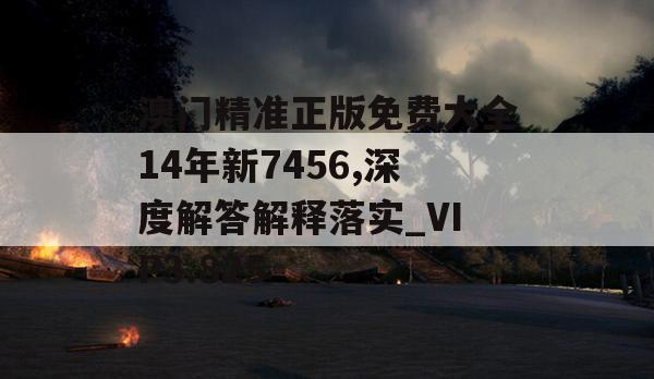 澳门精准正版免费大全14年新7456,深度解答解释落实_VIP3.825