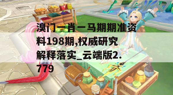 溴门一肖一马期期准资料198期,权威研究解释落实_云端版2.779