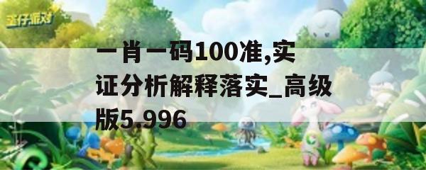 一肖一码100准,实证分析解释落实_高级版5.996